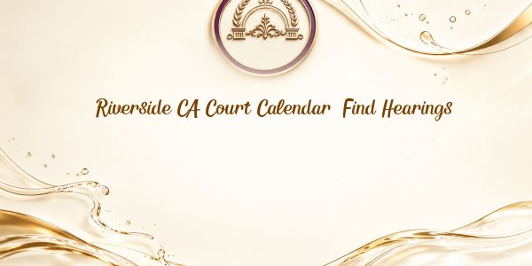 Riverside CA Court Calendar: Find Hearings