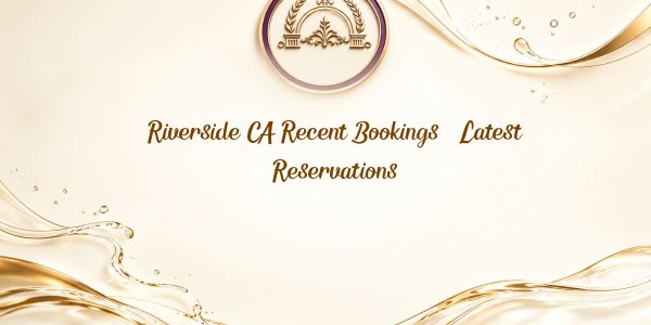 Riverside CA Recent Bookings – Latest Reservations